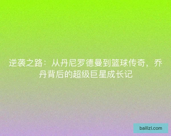 逆袭之路：从丹尼罗德曼到篮球传奇，乔丹背后的超级巨星成长记
