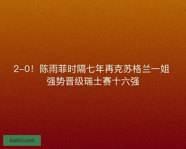 2-0！陈雨菲时隔七年再克苏格兰一姐 强势晋级瑞士赛十六强