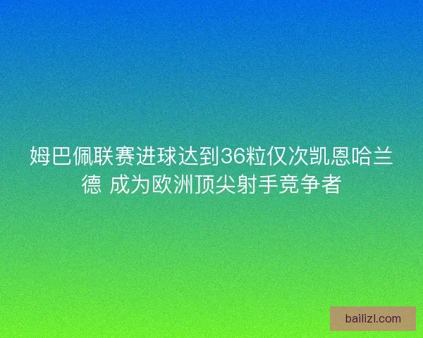 姆巴佩联赛进球达到36粒仅次凯恩哈兰德 成为欧洲顶尖射手竞争者 姆巴佩联赛进球达到36粒仅次凯恩哈兰德 成为欧洲顶尖射手竞争者