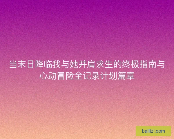 当末日降临我与她并肩求生的终极指南与心动冒险全记录计划篇章 当末日降临我与她并肩求生的终极指南与心动冒险全记录计划篇章