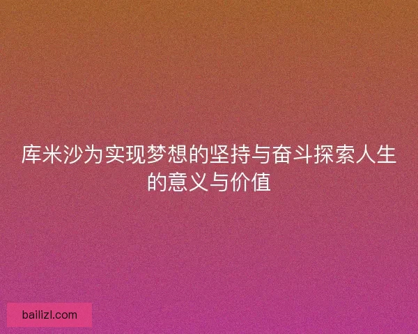 库米沙为实现梦想的坚持与奋斗探索人生的意义与价值