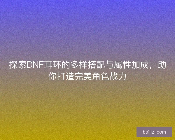 探索DNF耳环的多样搭配与属性加成，助你打造完美角色战力