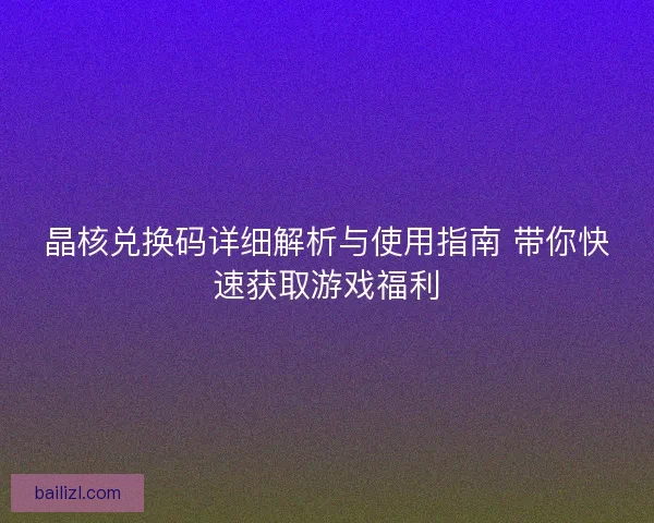 晶核兑换码详细解析与使用指南 带你快速获取游戏福利