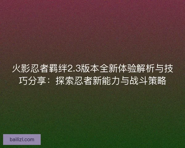 火影忍者羁绊2.3版本全新体验解析与技巧分享：探索忍者新能力与战斗策略