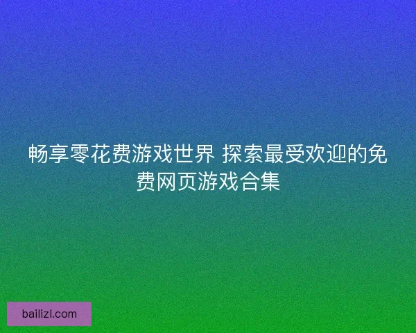 畅享零花费游戏世界 探索最受欢迎的免费网页游戏合集