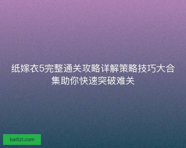纸嫁衣5完整通关攻略详解策略技巧大合集助你快速突破难关