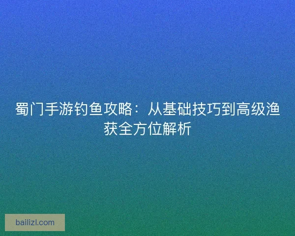 蜀门手游钓鱼攻略：从基础技巧到高级渔获全方位解析