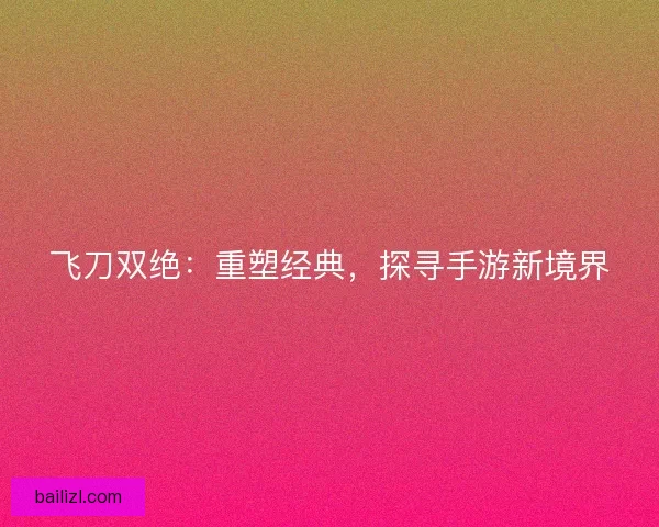 飞刀双绝：重塑经典，探寻手游新境界