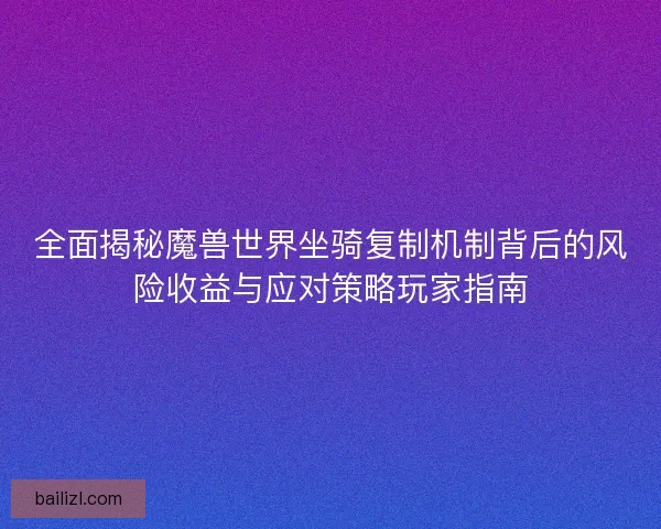 全面揭秘魔兽世界坐骑复制机制背后的风险收益与应对策略玩家指南