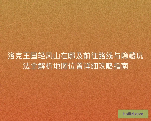 洛克王国轻风山在哪及前往路线与隐藏玩法全解析地图位置详细攻略指南 洛克王国轻风山在哪及前往路线与隐藏玩法全解析地图位置详细攻略指南