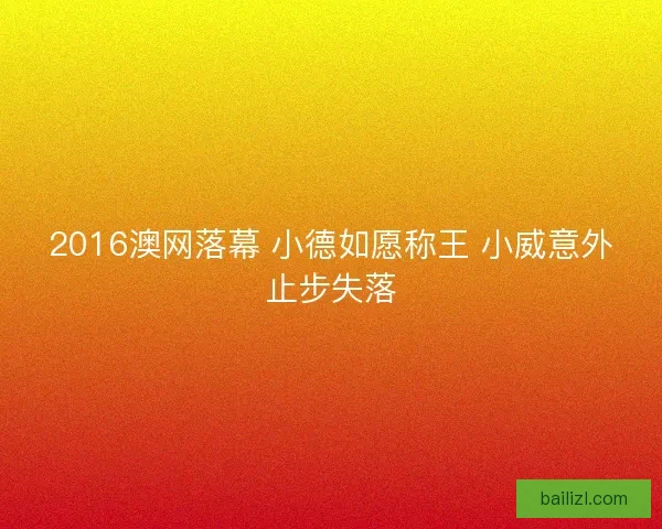 2016澳网落幕 小德如愿称王 小威意外止步失落