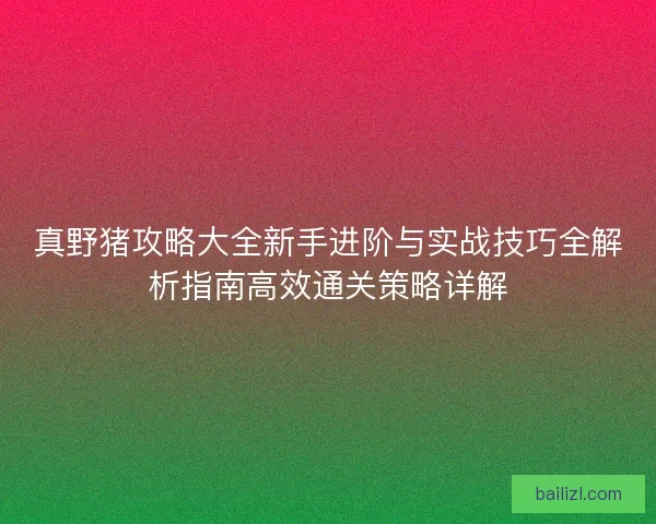 真野猪攻略大全新手进阶与实战技巧全解析指南高效通关策略详解 真野猪攻略大全新手进阶与实战技巧全解析指南高效通关策略详解