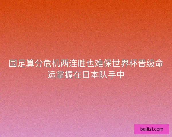 国足算分危机两连胜也难保世界杯晋级命运掌握在日本队手中 国足算分危机两连胜也难保世界杯晋级命运掌握在日本队手中