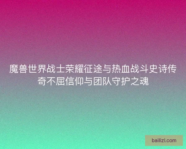 魔兽世界战士荣耀征途与热血战斗史诗传奇不屈信仰与团队守护之魂