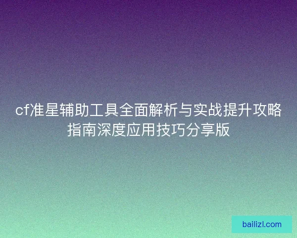cf准星辅助工具全面解析与实战提升攻略指南深度应用技巧分享版