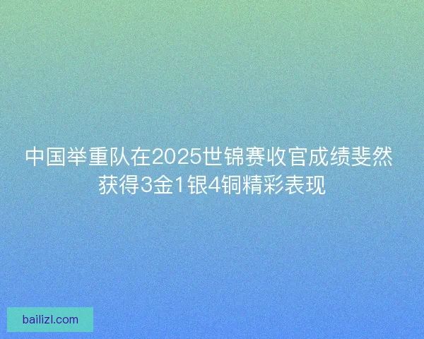 中国举重队在2025世锦赛收官成绩斐然 获得3金1银4铜精彩表现 中国举重队在2025世锦赛收官成绩斐然 获得3金1银4铜精彩表现