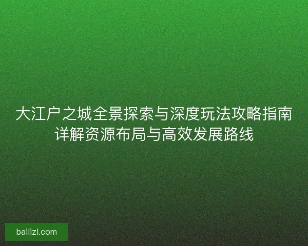 大江户之城全景探索与深度玩法攻略指南详解资源布局与高效发展路线