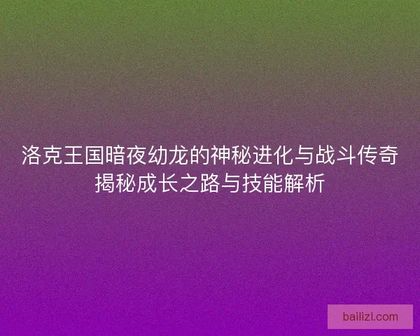 洛克王国暗夜幼龙的神秘进化与战斗传奇揭秘成长之路与技能解析