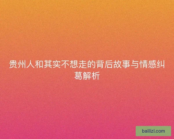 贵州人和其实不想走的背后故事与情感纠葛解析 贵州人和其实不想走的背后故事与情感纠葛解析