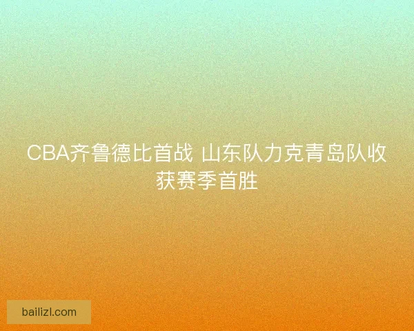 CBA齐鲁德比首战 山东队力克青岛队收获赛季首胜