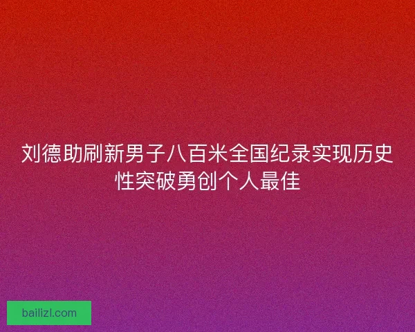 刘德助刷新男子八百米全国纪录实现历史性突破勇创个人最佳
