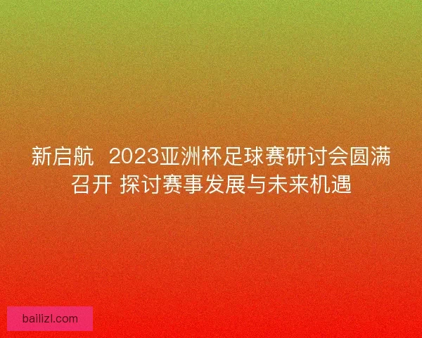 新启航 2023亚洲杯足球赛研讨会圆满召开 探讨赛事发展与未来机遇 新启航 2023亚洲杯足球赛研讨会圆满召开 探讨赛事发展与未来机遇