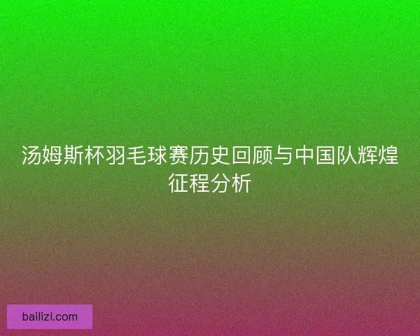 汤姆斯杯羽毛球赛历史回顾与中国队辉煌征程分析