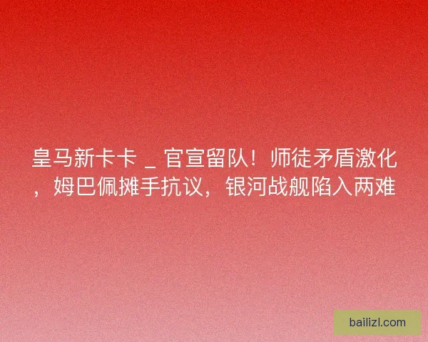皇马新卡卡 _ 官宣留队！师徒矛盾激化，姆巴佩摊手抗议，银河战舰陷入两难