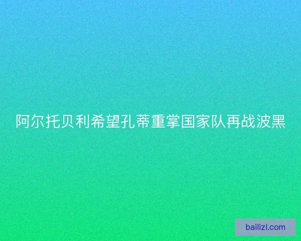 阿尔托贝利希望孔蒂重掌国家队再战波黑 阿尔托贝利希望孔蒂重掌国家队再战波黑