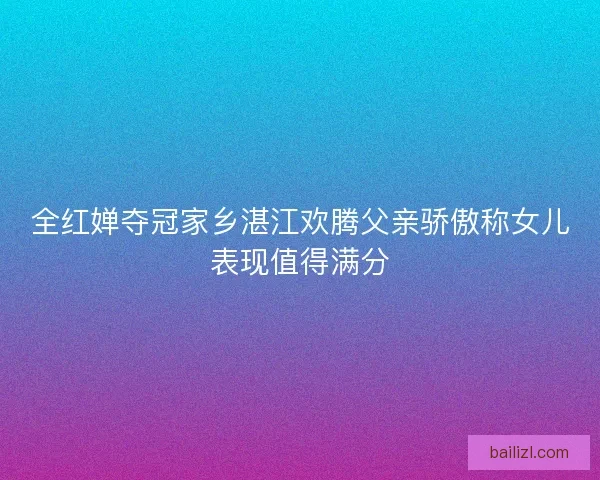 全红婵夺冠家乡湛江欢腾父亲骄傲称女儿表现值得满分