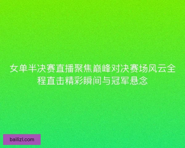 女单半决赛直播聚焦巅峰对决赛场风云全程直击精彩瞬间与冠军悬念