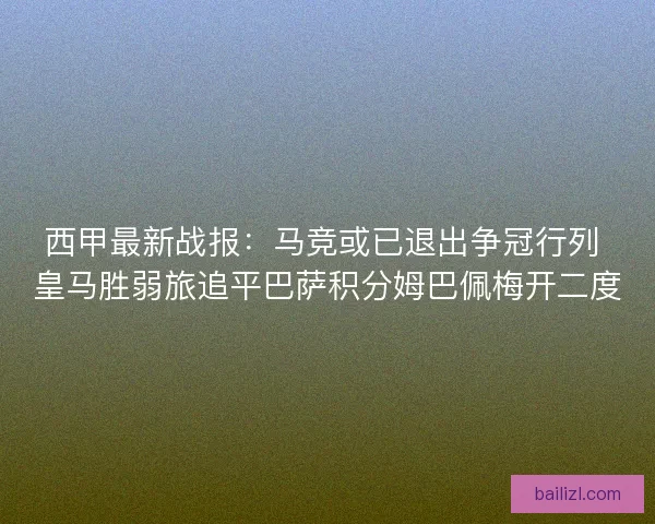 西甲最新战报：马竞或已退出争冠行列 皇马胜弱旅追平巴萨积分姆巴佩梅开二度