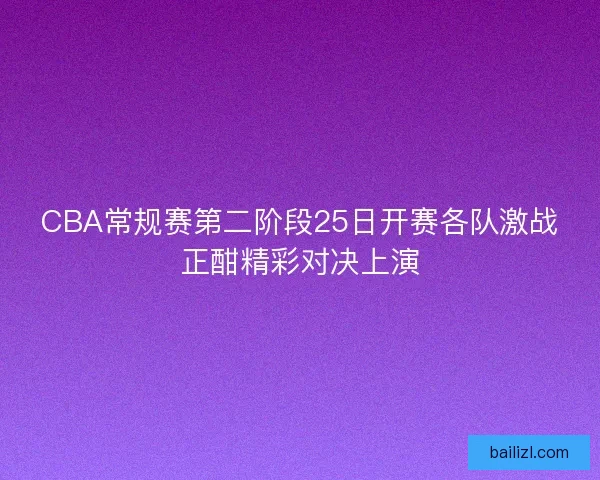 CBA常规赛第二阶段25日开赛各队激战正酣精彩对决上演 CBA常规赛第二阶段25日开赛各队激战正酣精彩对决上演