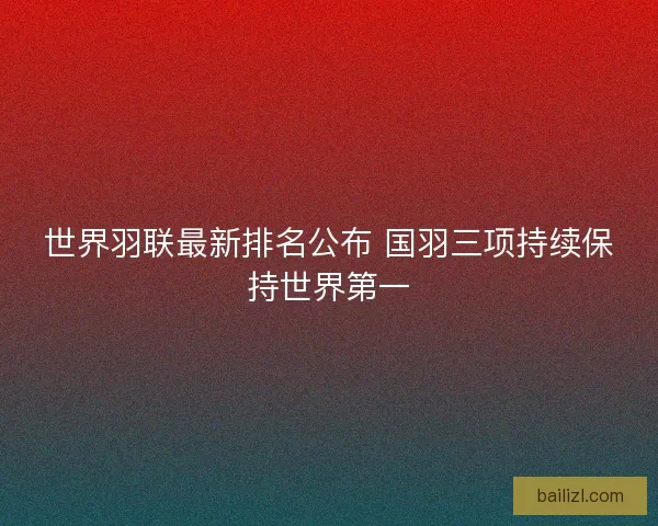 世界羽联最新排名公布 国羽三项持续保持世界第一