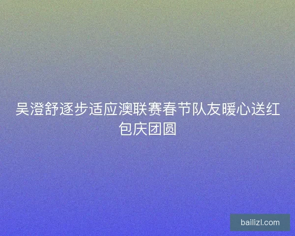 吴澄舒逐步适应澳联赛春节队友暖心送红包庆团圆