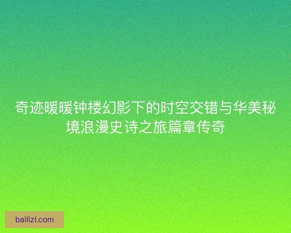 奇迹暖暖钟楼幻影下的时空交错与华美秘境浪漫史诗之旅篇章传奇