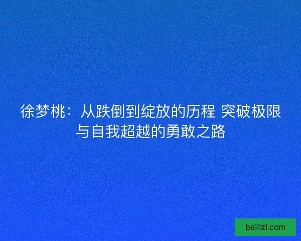 徐梦桃：从跌倒到绽放的历程 突破极限与自我超越的勇敢之路
