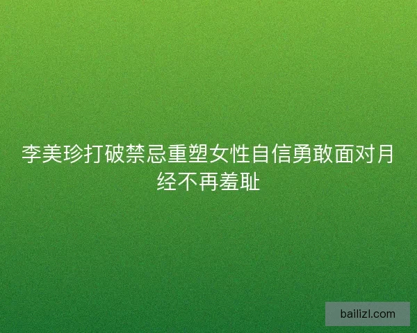 李美珍打破禁忌重塑女性自信勇敢面对月经不再羞耻
