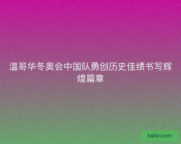 温哥华冬奥会中国队勇创历史佳绩书写辉煌篇章