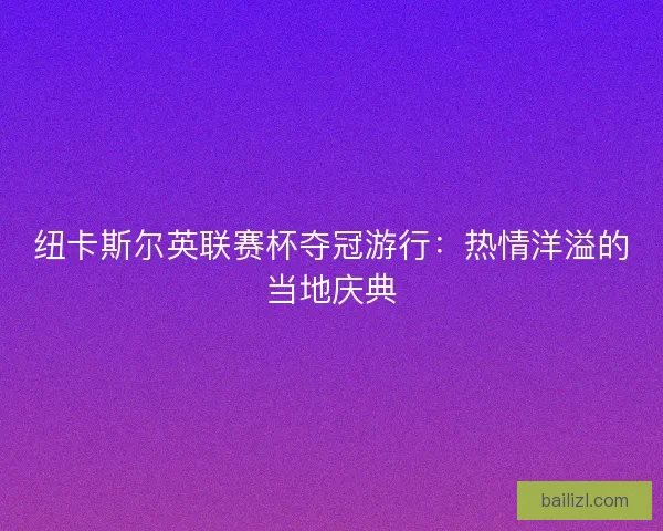 纽卡斯尔英联赛杯夺冠游行：热情洋溢的当地庆典