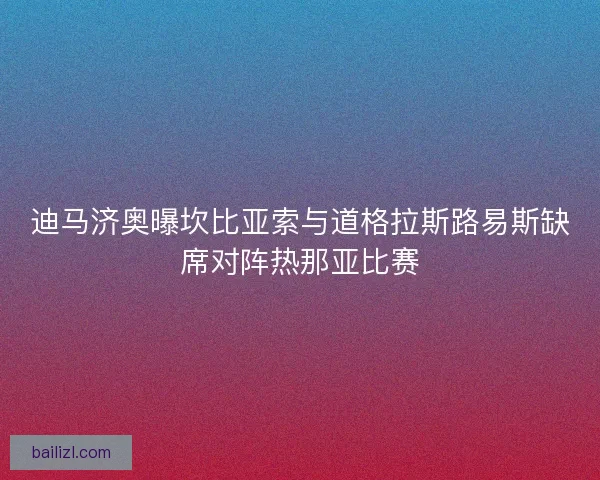 迪马济奥曝坎比亚索与道格拉斯路易斯缺席对阵热那亚比赛 迪马济奥曝坎比亚索与道格拉斯路易斯缺席对阵热那亚比赛