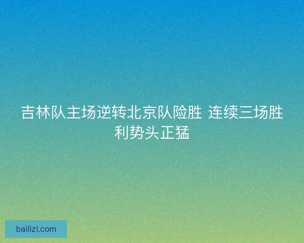 吉林队主场逆转北京队险胜 连续三场胜利势头正猛 吉林队主场逆转北京队险胜 连续三场胜利势头正猛