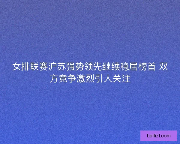 女排联赛沪苏强势领先继续稳居榜首 双方竞争激烈引人关注 女排联赛沪苏强势领先继续稳居榜首 双方竞争激烈引人关注
