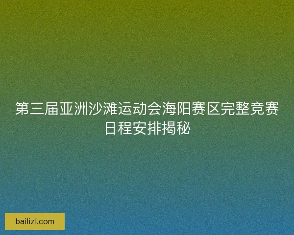第三届亚洲沙滩运动会海阳赛区完整竞赛日程安排揭秘 第三届亚洲沙滩运动会海阳赛区完整竞赛日程安排揭秘