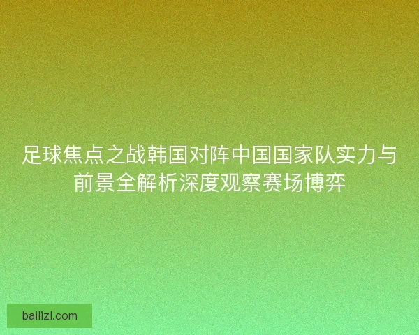 足球焦点之战韩国对阵中国国家队实力与前景全解析深度观察赛场博弈