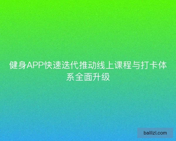 健身APP快速迭代推动线上课程与打卡体系全面升级 健身APP快速迭代推动线上课程与打卡体系全面升级
