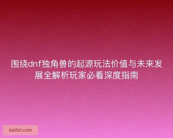 围绕dnf独角兽的起源玩法价值与未来发展全解析玩家必看深度指南
