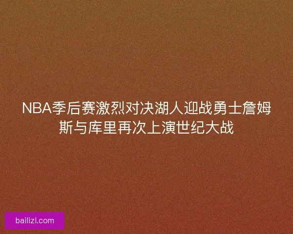NBA季后赛激烈对决湖人迎战勇士詹姆斯与库里再次上演世纪大战 NBA季后赛激烈对决湖人迎战勇士詹姆斯与库里再次上演世纪大战