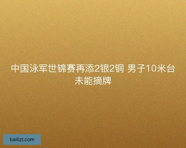 中国泳军世锦赛再添2银2铜 男子10米台未能摘牌