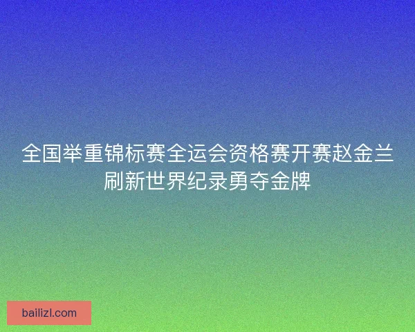 全国举重锦标赛全运会资格赛开赛赵金兰刷新世界纪录勇夺金牌